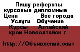 Пишу рефераты курсовые дипломные  › Цена ­ 2 000 - Все города Услуги » Обучение. Курсы   . Алтайский край,Новоалтайск г.